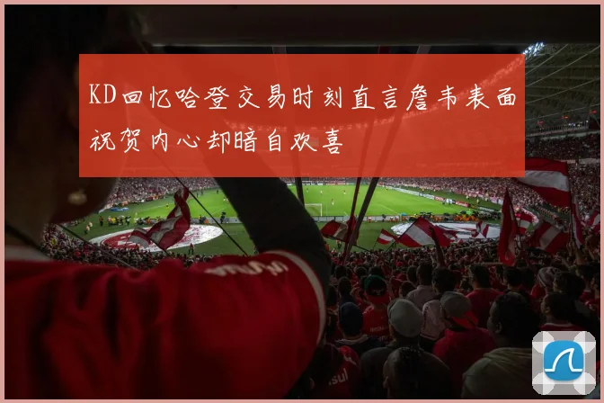 KD回忆哈登交易时刻直言詹韦表面祝贺内心却暗自欢喜