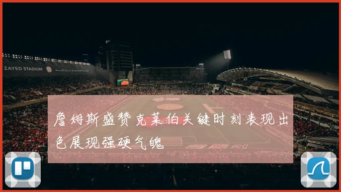 詹姆斯盛赞克莱伯关键时刻表现出色展现强硬气魄